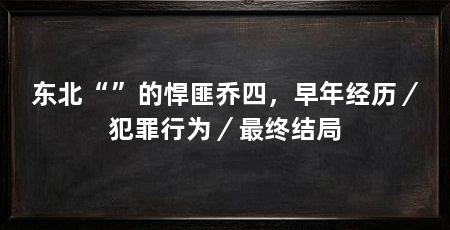 东北“”的悍匪乔四，早年经历／犯罪行为／最终结局