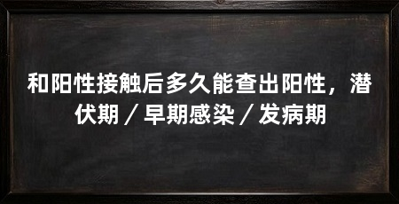 和阳性接触后多久能查出阳性，潜伏期／早期感染／发病期