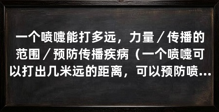 一个喷嚏能打多远，力量／传播的范围／预防传播疾病（一个喷嚏可以打出几米远的距离，可以预防喷嚏传播疾病的风险