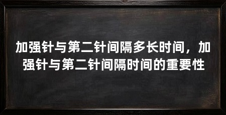 加强针与第二针间隔多长时间,加强针与第二针间隔时间的重要性