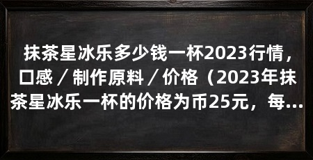 抹茶星冰乐多少钱一杯2023行情，口感／制作原料／价格（2023年抹茶星冰乐一杯的价格为币25元，每杯25元，绝对准确
