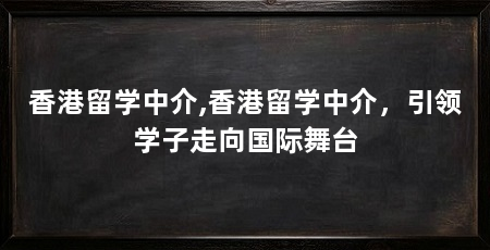 香港留学中介,香港留学中介，引领学子走向国际舞台