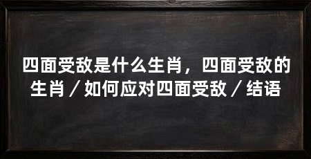 四面受敌是什么生肖，四面受敌的生肖／如何应对四面受敌／结语