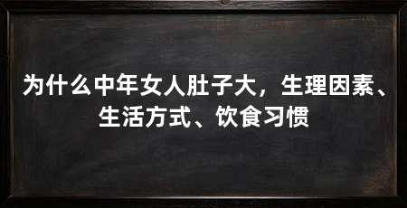 为什么中年女人肚子大，生理因素、生活方式、饮食习惯