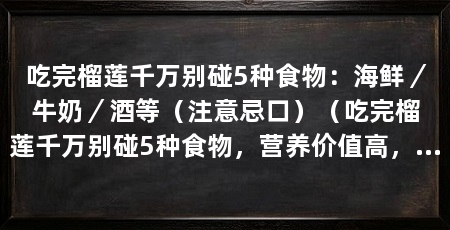 吃完榴莲千万别碰5种食物:海鲜/牛奶/酒等(注意忌口)(吃完榴莲千万别碰5种食物,营养价值高,吃完榴莲后不能碰