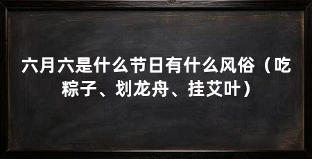 六月六是什么节日有什么风俗(吃粽子、划龙舟、挂艾叶)