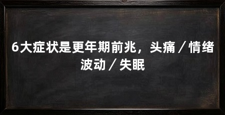 6大症状是更年期前兆,头痛/情绪波动/失眠
