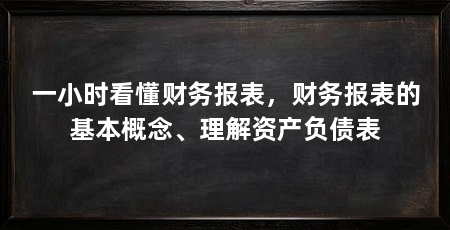 一小时看懂财务报表,财务报表的基本概念、理解资产负债表