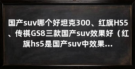 国产suv哪个好坦克300、红旗HS5、传祺GS8三款国产suv效果好（红旗hs5是国产suv中效果最好的选择，坦克300