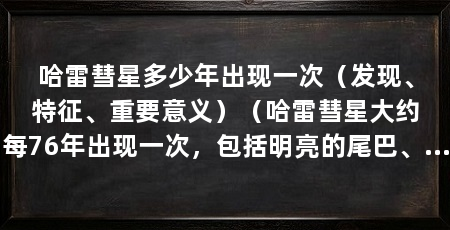 哈雷彗星多少年出现一次（发现、特征、重要意义）（哈雷彗星大约每76年出现一次，包括明亮的尾巴、不规则的形状和运动轨迹