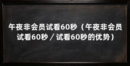 午夜非会员试看60秒(午夜非会员试看60秒/试看60秒的优势)