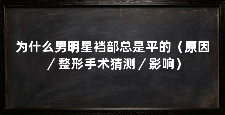 为什么男明星裆部总是平的（原因／整形手术猜测／影响）