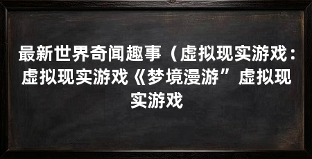 最新世界奇闻趣事（虚拟现实游戏：虚拟现实游戏《梦境漫游”虚拟现实游戏