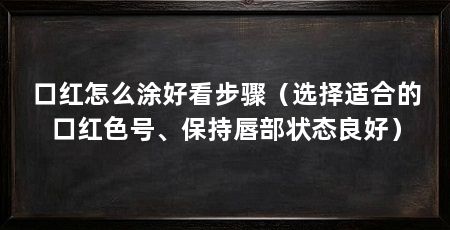 口红怎么涂好看步骤（选择适合的口红色号、保持唇部状态良好）
