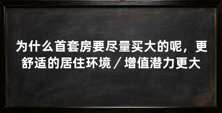 为什么首套房要尽量买大的呢,更舒适的居住环境/增值潜力更大