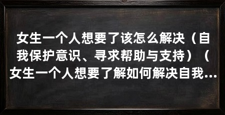 女生一个人想要了该怎么解决（自我保护意识、寻求帮助与支持）（女生一个人想要了解如何解决自我保护意识、寻求帮助与支持的问题