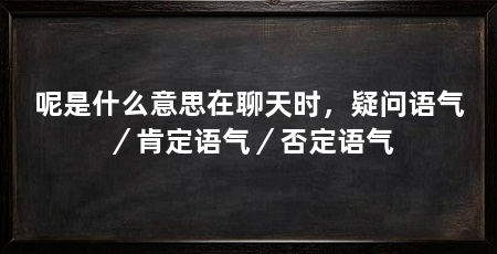 呢是什么意思在聊天时,疑问语气/肯定语气/否定语气