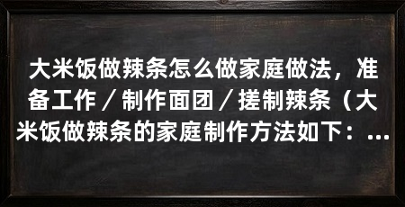 大米饭做辣条怎么做家庭做法，准备工作／制作面团／搓制辣条（大米饭做辣条的家庭制作方法如下：辣条炒饭的制作方法