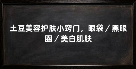 土豆美容护肤小窍门，眼袋／黑眼圈／美白肌肤