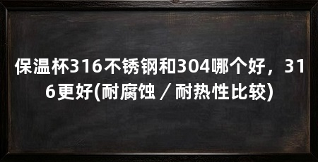 保温杯316不锈钢和304哪个好，316更好(耐腐蚀／耐热性比较)