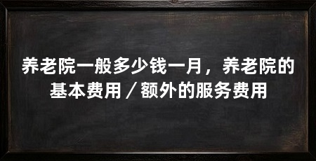 养老院一般多少钱一月，养老院的基本费用／额外的服务费用