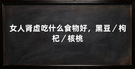 女人肾虚吃什么食物好，黑豆／枸杞／核桃