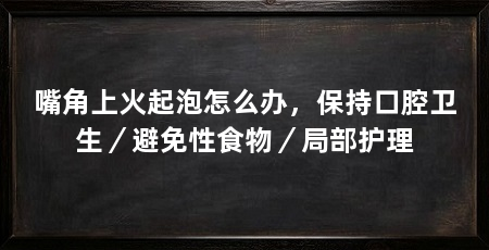 嘴角上火起泡怎么办，保持口腔卫生／避免性食物／局部护理