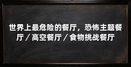 世界上最危险的餐厅，恐怖主题餐厅／高空餐厅／食物挑战餐厅