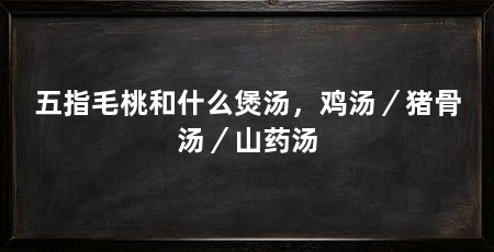 五指毛桃和什么煲汤,鸡汤/猪骨汤/山药汤