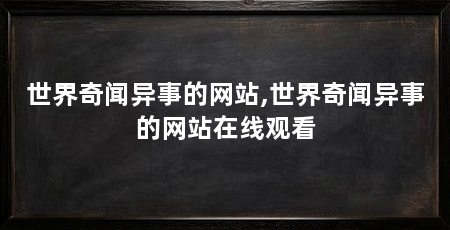 世界奇闻异事的网站,世界奇闻异事的网站在线观看