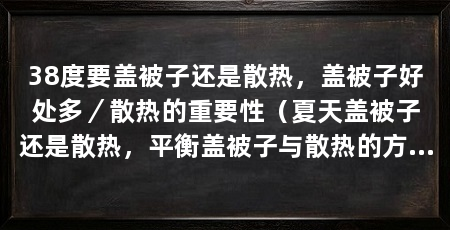 38度要盖被子还是散热，盖被子好处多／散热的重要性（夏天盖被子还是散热，平衡盖被子与散热的方法，度过一个舒适的夏天