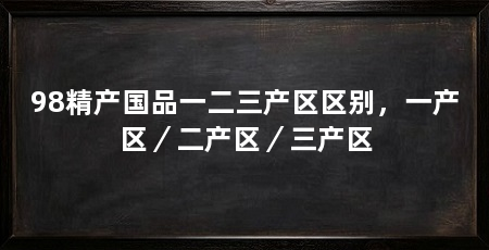 98精产国品一二三产区区别,一产区/二产区/三产区