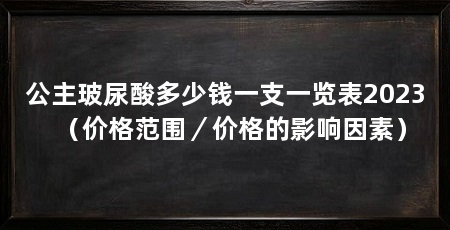 公主玻尿酸多少钱一支一览表2023（价格范围／价格的影响因素）
