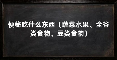便秘吃什么东西（蔬菜水果、全谷类食物、豆类食物）