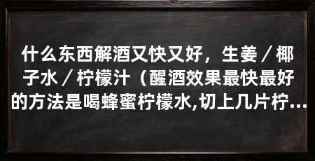 什么东西解酒又快又好,生姜/椰子水/柠檬汁(醒酒效果最快最好的方法是喝蜂蜜柠檬水,切上几片柠檬水