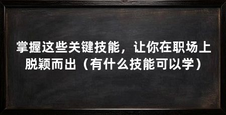 掌握这些关键技能，让你在职场上脱颖而出（有什么技能可以学）