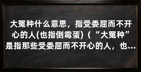 大冤种什么意思,指受委屈而不开心的人(也指倒霉蛋)(“大冤种”是指那些受委屈而不开心的人,也可以形容那些倒霉蛋