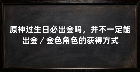 原神过生日必出金吗，并不一定能出金／金色角色的获得方式