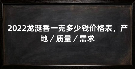 2022龙涎香一克多少钱价格表,产地/质量/需求
