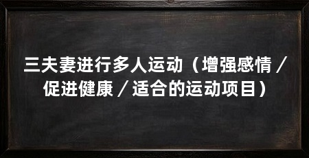 三夫妻进行多人运动(增强感情/促进健康/适合的运动项目)