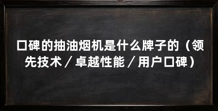 口碑的抽油烟机是什么牌子的(领先技术/卓越性能/用户口碑)