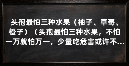 头孢最怕三种水果(柚子、草莓、橙子)(头孢最怕三种水果,不怕一万就怕万一,少量吃危害或许不大