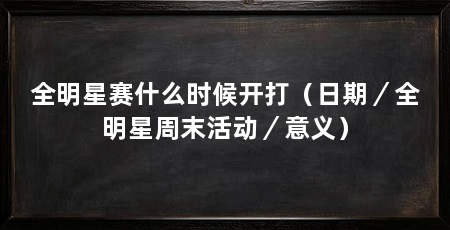 全明星赛什么时候开打(日期/全明星周末活动/意义)