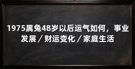 1975属兔48岁以后运气如何,事业发展/财运变化/家庭生活