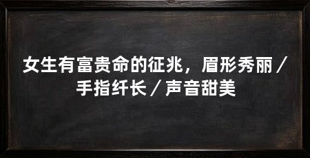 女生有富贵命的征兆，眉形秀丽／手指纤长／声音甜美