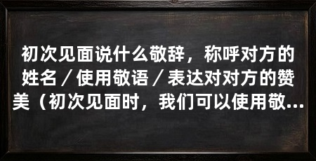 初次见面说什么敬辞，称呼对方的姓名／使用敬语／表达对对方的赞美（初次见面时，我们可以使用敬语称呼对方的姓名，比如“尊姓大名”