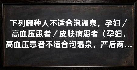 下列哪种人不适合泡温泉,孕妇/高血压患者/皮肤病患者(孕妇、高血压患者不适合泡温泉,产后两个月可以泡温泉吗