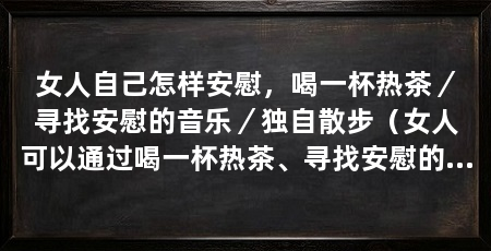 女人自己怎样安慰，喝一杯热茶／寻找安慰的音乐／独自散步（女人可以通过喝一杯热茶、寻找安慰的音乐或独自散步来安慰自己