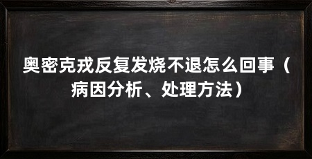 奥密克戎反复发烧不退怎么回事（病因分析、处理方法）