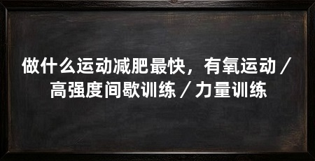 做什么运动减肥最快,有氧运动/高强度间歇训练/力量训练